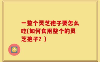 一整个灵芝孢子要怎么吃(如何食用整个的灵芝孢子？)