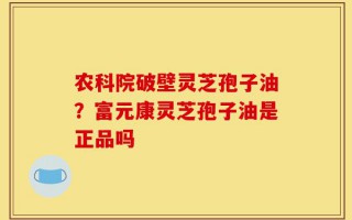 农科院破壁灵芝孢子油？富元康灵芝孢子油是正品吗