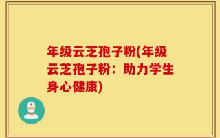 年级云芝孢子粉(年级云芝孢子粉：助力学生身心健康)