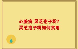 心脏病 灵芝孢子粉？灵芝孢子粉如何食用