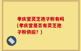 孝庆堂灵芝孢子粉有吗(孝庆堂是否有灵芝孢子粉供应？)