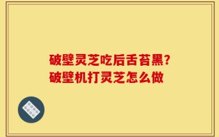 破壁灵芝吃后舌苔黑？破壁机打灵芝怎么做