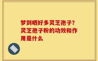 梦到晒好多灵芝孢子？灵芝孢子粉的功效和作用是什么