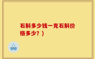 石斛多少钱一克石斛价格多少？)
