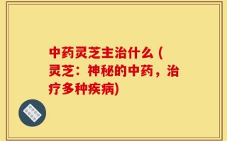 中药灵芝主治什么 (灵芝：神秘的中药，治疗多种疾病)