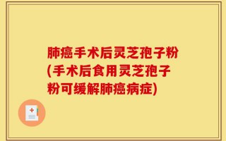 肺癌手术后灵芝孢子粉(手术后食用灵芝孢子粉可缓解肺癌病症)