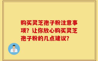 购买灵芝孢子粉注意事项？让你放心购买灵芝孢子粉的几点建议？