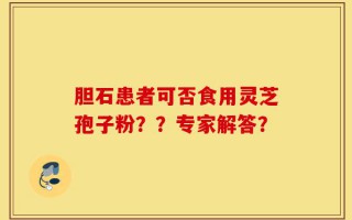 胆石患者可否食用灵芝孢子粉？？专家解答？