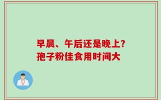 早晨、午后还是晚上？孢子粉佳食用时间大