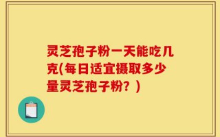 灵芝孢子粉一天能吃几克(每日适宜摄取多少量灵芝孢子粉？)