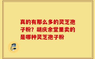 真的有那么多的灵芝孢子粉？胡庆余堂里卖的是哪种灵芝孢子粉