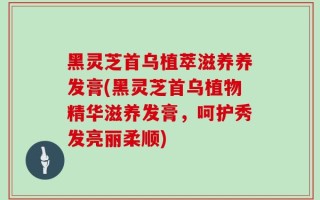 黑灵芝首乌植萃滋养养发膏(黑灵芝首乌植物精华滋养发膏，呵护秀发亮丽柔顺)