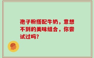 孢子粉搭配牛奶，意想不到的美味组合，你尝试过吗？
