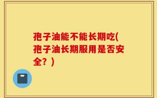 孢子油能不能长期吃(孢子油长期服用是否安全？)