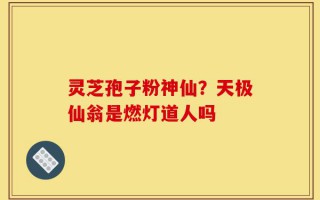 灵芝孢子粉神仙？天极仙翁是燃灯道人吗