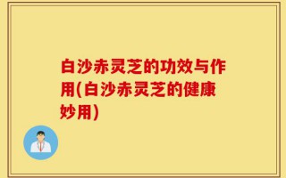 白沙赤灵芝的功效与作用(白沙赤灵芝的健康妙用)
