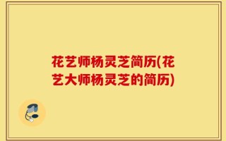 花艺师杨灵芝简历(花艺大师杨灵芝的简历)