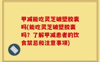 甲减能吃灵芝破壁胶囊吗(能吃灵芝破壁胶囊吗？了解甲减患者的饮食禁忌和注意事项)