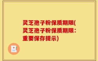 灵芝孢子粉保质期限(灵芝孢子粉保质期限：重要保存提示)