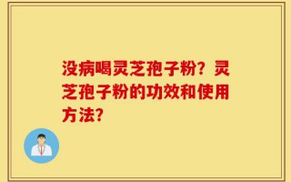没病喝灵芝孢子粉？灵芝孢子粉的功效和使用方法？