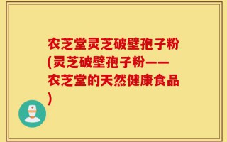 农芝堂灵芝破壁孢子粉(灵芝破壁孢子粉——农芝堂的天然健康食品)