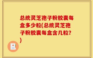 总统灵芝孢子粉胶囊每盒多少粒(总统灵芝孢子粉胶囊每盒含几粒？)