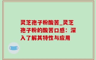 灵芝孢子粉酸苦_灵芝孢子粉的酸苦口感：深入了解其特性与应用