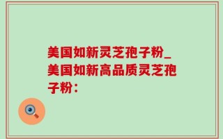 美国如新灵芝孢子粉_美国如新高品质灵芝孢子粉：