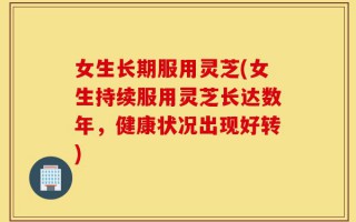 女生长期服用灵芝(女生持续服用灵芝长达数年，健康状况出现好转)