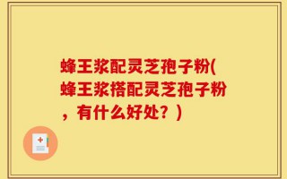 蜂王浆配灵芝孢子粉(蜂王浆搭配灵芝孢子粉，有什么好处？)