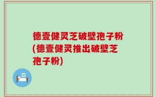 德壹健灵芝破壁孢子粉(德壹健灵推出破壁芝孢子粉)
