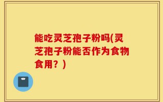 能吃灵芝孢子粉吗(灵芝孢子粉能否作为食物食用？)