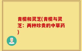 青榄和灵芝(青榄与灵芝：两种珍贵的中草药)