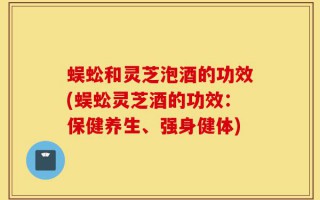 蜈蚣和灵芝泡酒的功效(蜈蚣灵芝酒的功效：保健养生、强身健体)