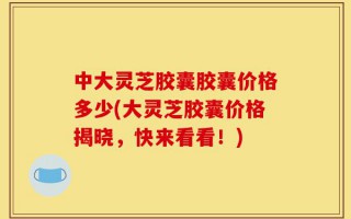 中大灵芝胶囊胶囊价格多少(大灵芝胶囊价格揭晓，快来看看！)