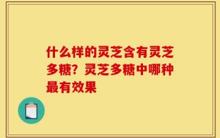 什么样的灵芝含有灵芝多糖？灵芝多糖中哪种最有效果