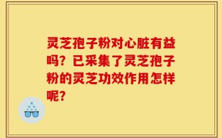灵芝孢子粉对心脏有益吗？已采集了灵芝孢子粉的灵芝功效作用怎样呢？