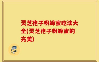 灵芝孢子粉蜂蜜吃法大全(灵芝孢子粉蜂蜜的完美)
