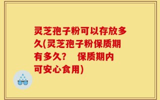 灵芝孢子粉可以存放多久(灵芝孢子粉保质期有多久？  保质期内可安心食用)