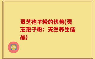 灵芝孢子粉的优势(灵芝孢子粉：天然养生佳品)