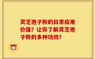 灵芝孢子粉的日常应用价值？让你了解灵芝孢子粉的多种功效？