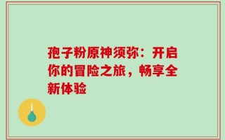 孢子粉原神须弥：开启你的冒险之旅，畅享全新体验