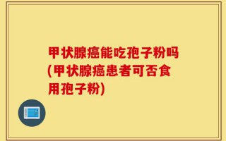 甲状腺癌能吃孢子粉吗(甲状腺癌患者可否食用孢子粉)