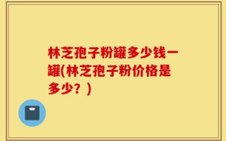 林芝孢子粉罐多少钱一罐(林芝孢子粉价格是多少？)