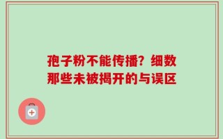 孢子粉不能传播？细数那些未被揭开的与误区