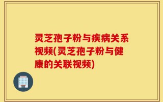 灵芝孢子粉与疾病关系视频(灵芝孢子粉与健康的关联视频)