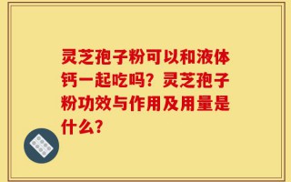 灵芝孢子粉可以和液体钙一起吃吗？灵芝孢子粉功效与作用及用量是什么？