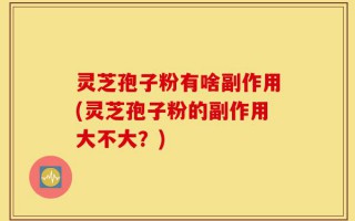 灵芝孢子粉有啥副作用(灵芝孢子粉的副作用大不大？)