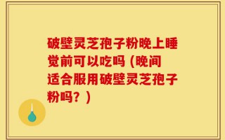 破壁灵芝孢子粉晚上睡觉前可以吃吗 (晚间适合服用破壁灵芝孢子粉吗？)