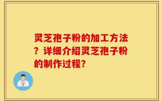 灵芝孢子粉的加工方法？详细介绍灵芝孢子粉的制作过程？